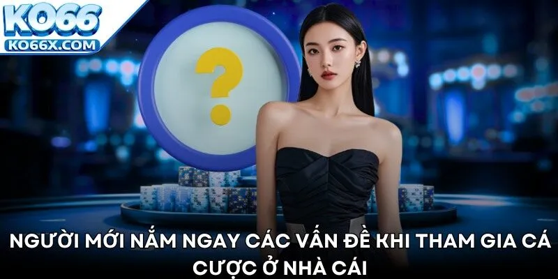 Người mới nắm ngay các vấn đề khi tham gia cá cược ở nhà cái